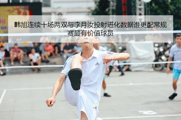 韩旭连续十场两双与李月汝投射进化数据谁更配常规赛最有价值球员