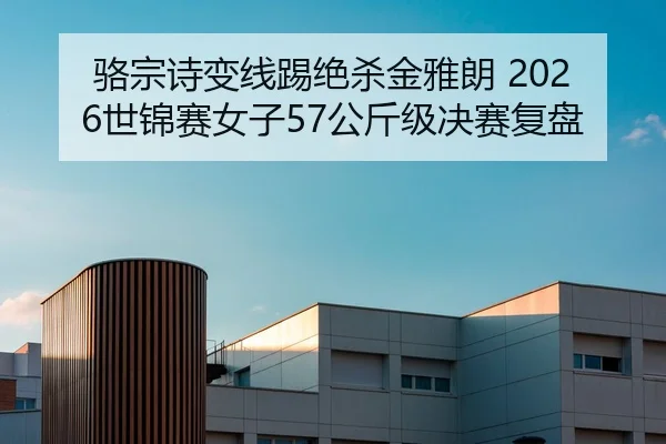 骆宗诗变线踢绝杀金雅朗 2026世锦赛女子57公斤级决赛复盘