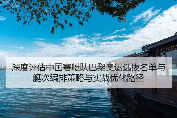 深度评估中国赛艇队巴黎奥运选拔名单与艇次编排策略与实战优化路径