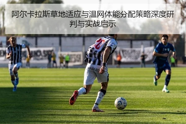 阿尔卡拉斯草地适应与温网体能分配策略深度研判与实战启示